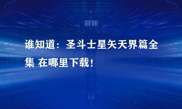 谁知道：圣斗士星矢天界篇全集 在哪里下载！