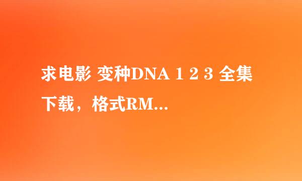 求电影 变种DNA 1 2 3 全集下载，格式RMVB 高清！