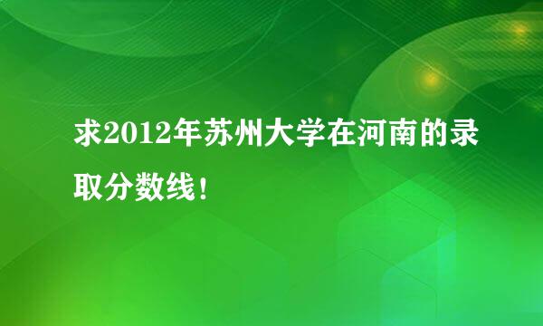 求2012年苏州大学在河南的录取分数线！