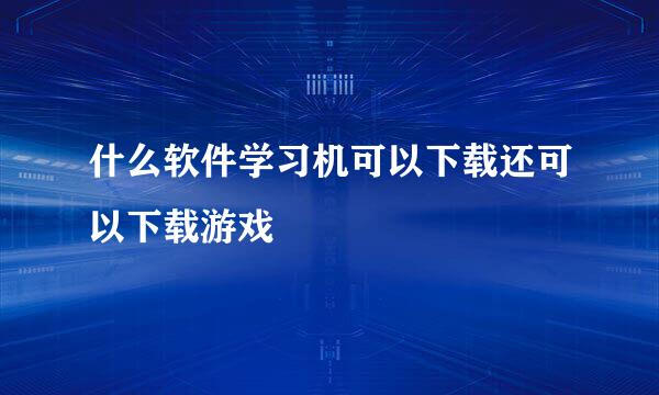 什么软件学习机可以下载还可以下载游戏