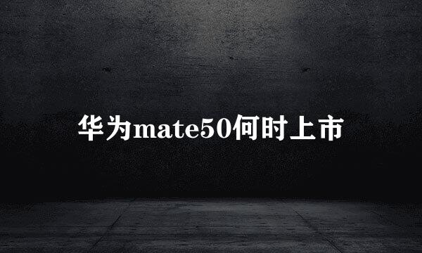 华为mate50何时上市