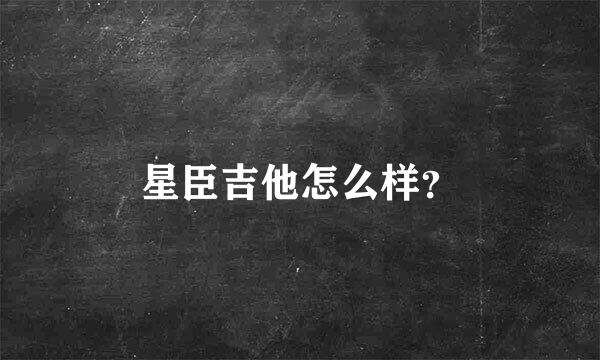 星臣吉他怎么样？