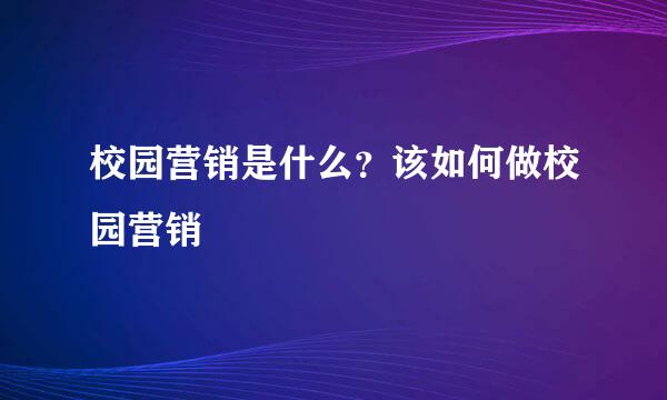 校园营销是什么？该如何做校园营销