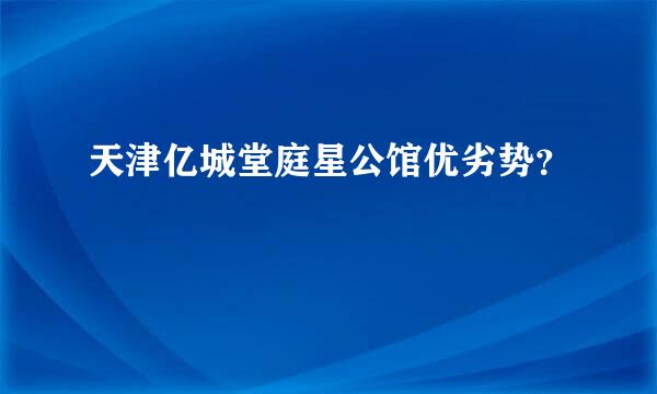 天津亿城堂庭星公馆优劣势？