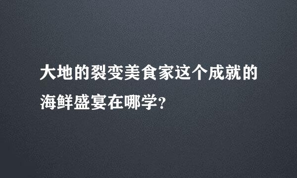 大地的裂变美食家这个成就的海鲜盛宴在哪学？