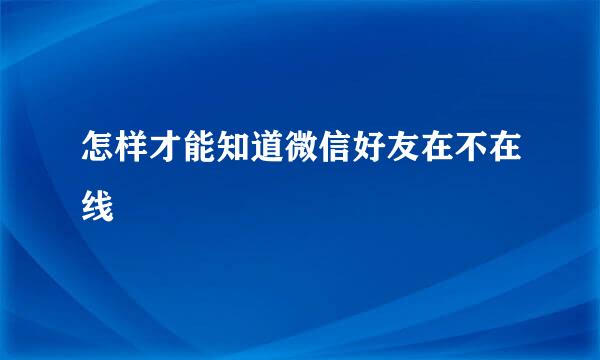 怎样才能知道微信好友在不在线