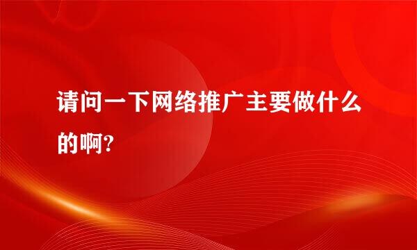 请问一下网络推广主要做什么的啊?