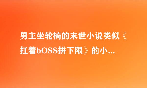 男主坐轮椅的末世小说类似《扛着bOSS拼下限》的小说／女强长篇末世文