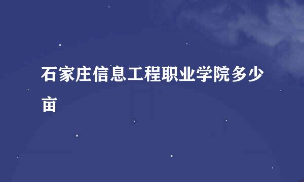 石家庄信息工程职业学院多少亩