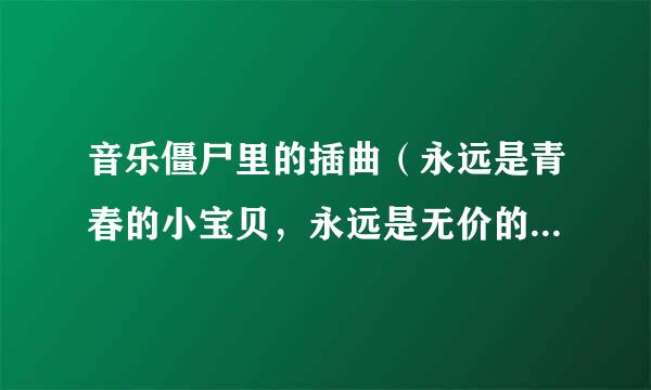 音乐僵尸里的插曲（永远是青春的小宝贝，永远是无价的小宝藏。）歌名叫什么 有谁能告诉我，谢谢。