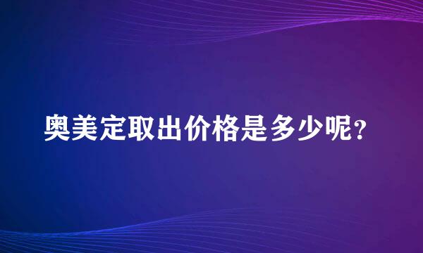 奥美定取出价格是多少呢？