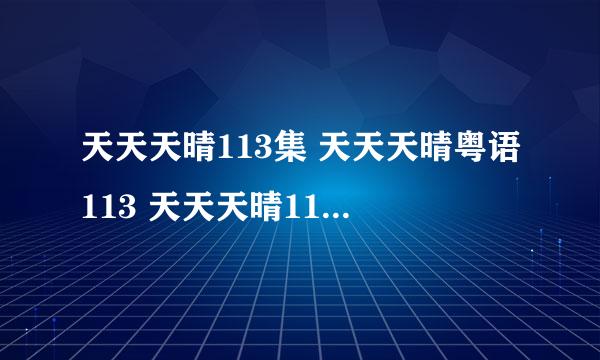 天天天晴113集 天天天晴粤语113 天天天晴113剧情介绍