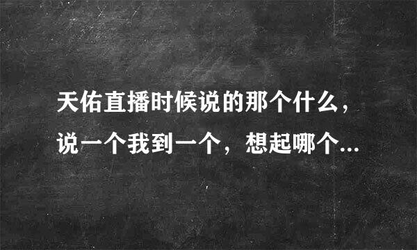 天佑直播时候说的那个什么，说一个我到一个，想起哪个说哪个。那是什么歌？就是特别快的那个