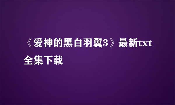 《爱神的黑白羽翼3》最新txt全集下载