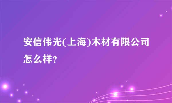 安信伟光(上海)木材有限公司怎么样？