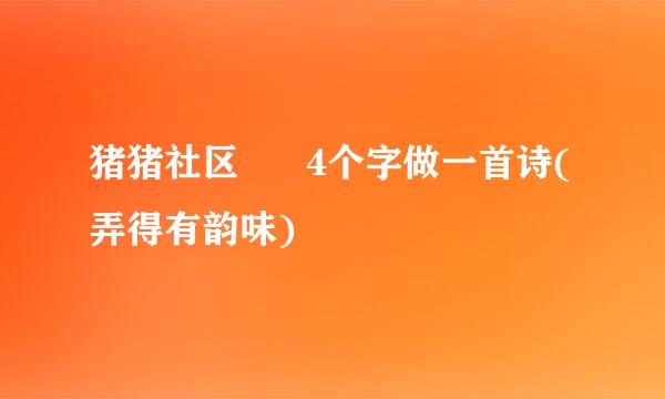 猪猪社区      4个字做一首诗(弄得有韵味)