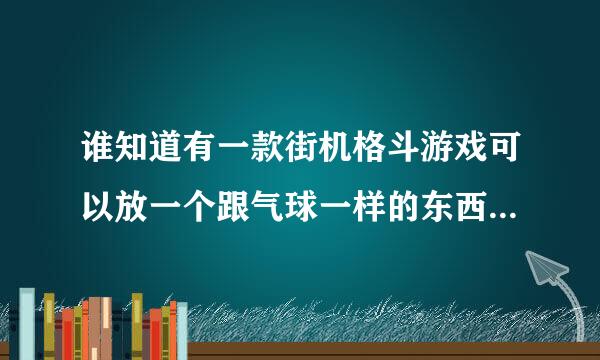 谁知道有一款街机格斗游戏可以放一个跟气球一样的东西跟着人 里面有一个拿双拐的