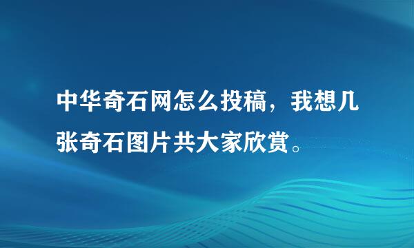 中华奇石网怎么投稿，我想几张奇石图片共大家欣赏。