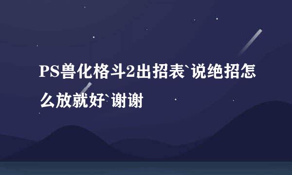 PS兽化格斗2出招表`说绝招怎么放就好`谢谢