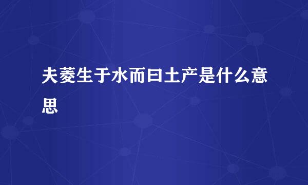 夫菱生于水而曰土产是什么意思