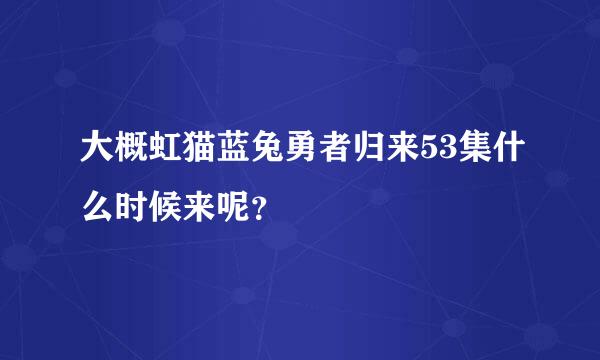 大概虹猫蓝兔勇者归来53集什么时候来呢？