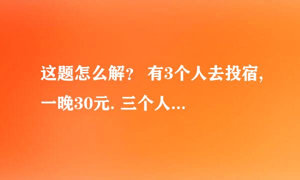 这题怎么解？ 有3个人去投宿,一晚30元. 三个人每人掏了10元凑够30元交给了老板. 后来老