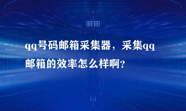 qq号码邮箱采集器，采集qq邮箱的效率怎么样啊？