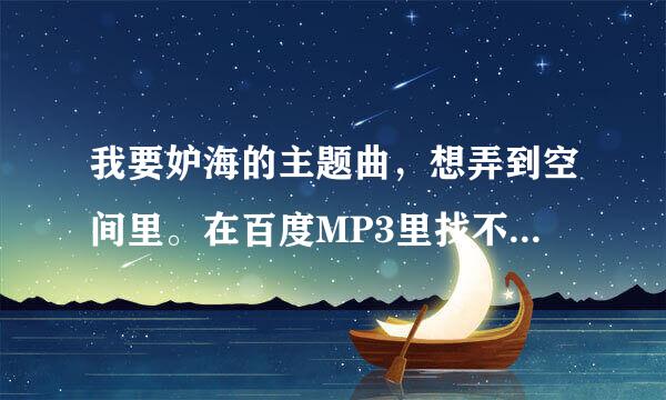 我要妒海的主题曲，想弄到空间里。在百度MP3里找不到， 求网纸。可以弄空间的