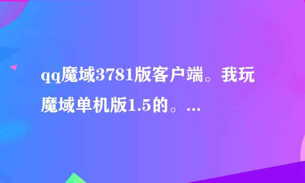 qq魔域3781版客户端。我玩魔域单机版1.5的。我不知道在哪下3781客户端。哪位大哥大姐有啊。。