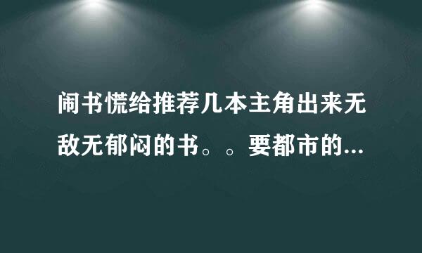 闹书慌给推荐几本主角出来无敌无郁闷的书。。要都市的。。。拜托了各位 谢谢