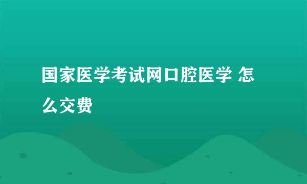 国家医学考试网口腔医学 怎么交费