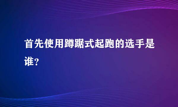 首先使用蹲踞式起跑的选手是谁？