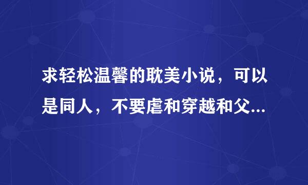 求轻松温馨的耽美小说，可以是同人，不要虐和穿越和父子兄弟的，列出标题及作者，有简介更好，谢了