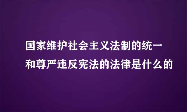 国家维护社会主义法制的统一和尊严违反宪法的法律是什么的