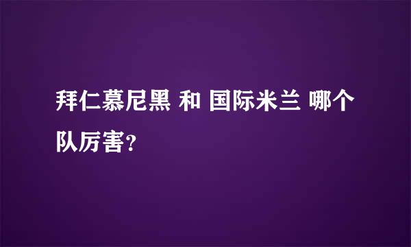 拜仁慕尼黑 和 国际米兰 哪个队厉害？