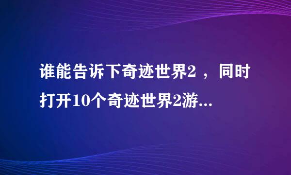 谁能告诉下奇迹世界2 ，同时打开10个奇迹世界2游戏，怎么打开的？ 需要什么配置？用奇迹助手可以吗？