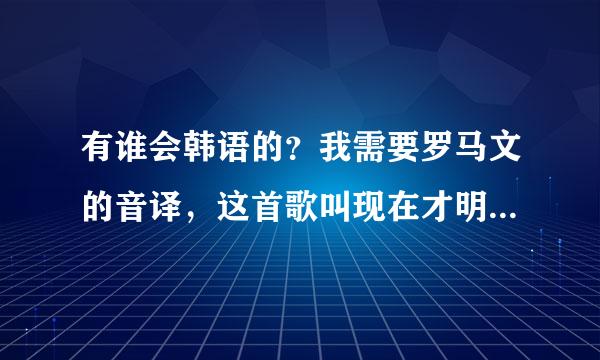 有谁会韩语的？我需要罗马文的音译，这首歌叫现在才明白，韩国女歌手申恩成唱的！