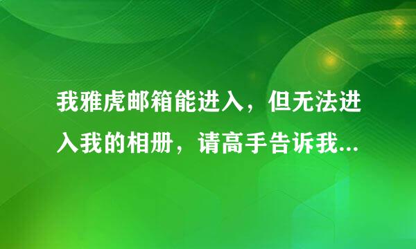 我雅虎邮箱能进入，但无法进入我的相册，请高手告诉我，谢谢！！