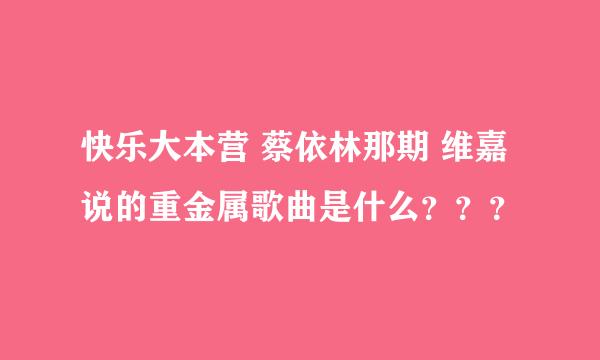 快乐大本营 蔡依林那期 维嘉说的重金属歌曲是什么？？？