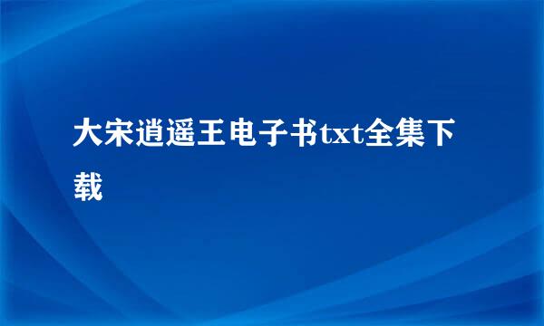 大宋逍遥王电子书txt全集下载