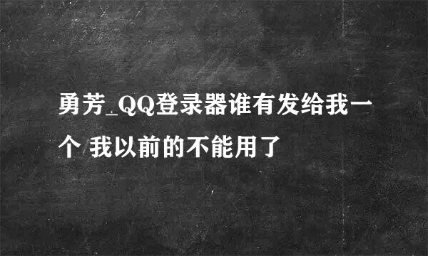 勇芳_QQ登录器谁有发给我一个 我以前的不能用了