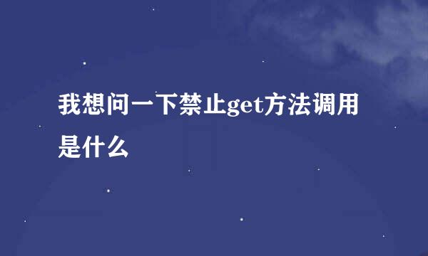 我想问一下禁止get方法调用是什么