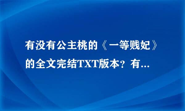 有没有公主桃的《一等贱妃》的全文完结TXT版本？有全本的能给我发一份吗？ 非常感谢!!!