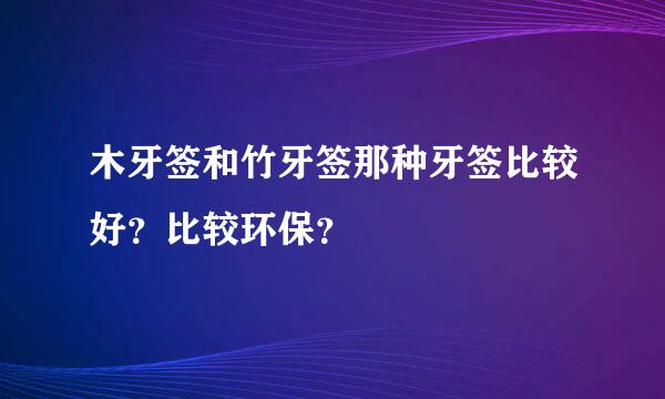 木牙签和竹牙签那种牙签比较好？比较环保？