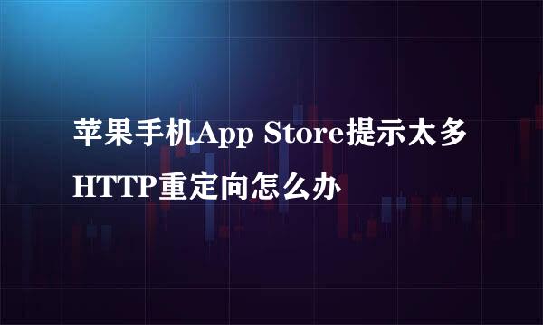 苹果手机App Store提示太多HTTP重定向怎么办