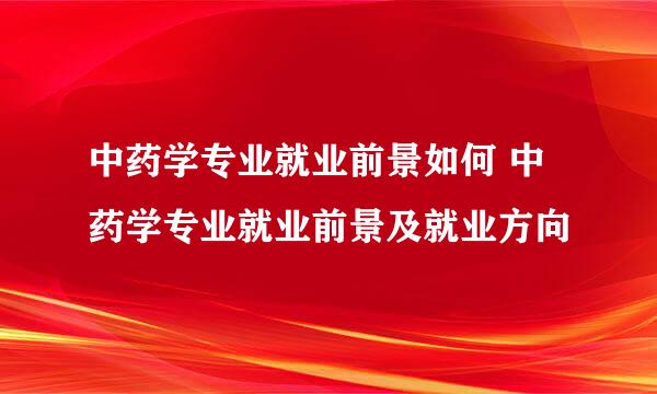 中药学专业就业前景如何 中药学专业就业前景及就业方向