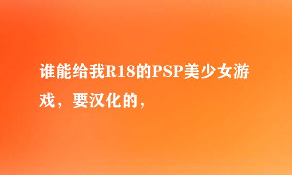 谁能给我R18的PSP美少女游戏，要汉化的，