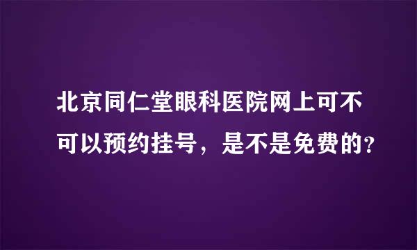 北京同仁堂眼科医院网上可不可以预约挂号，是不是免费的？