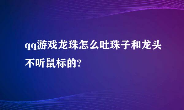 qq游戏龙珠怎么吐珠子和龙头不听鼠标的?