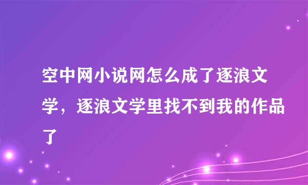 空中网小说网怎么成了逐浪文学，逐浪文学里找不到我的作品了